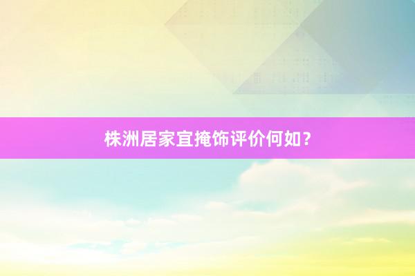 株洲居家宜掩饰评价何如？