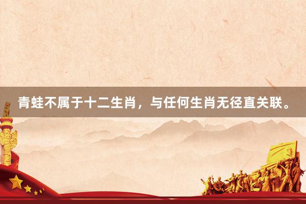 青蛙不属于十二生肖，与任何生肖无径直关联。
