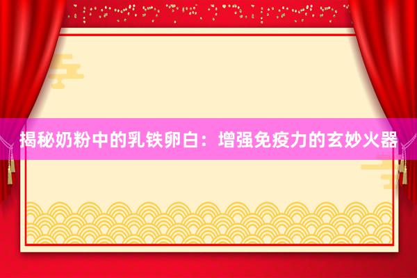 揭秘奶粉中的乳铁卵白：增强免疫力的玄妙火器