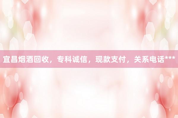 宜昌烟酒回收，专科诚信，现款支付，关系电话***